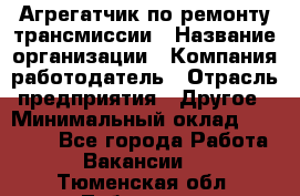 Агрегатчик по ремонту трансмиссии › Название организации ­ Компания-работодатель › Отрасль предприятия ­ Другое › Минимальный оклад ­ 50 000 - Все города Работа » Вакансии   . Тюменская обл.,Тобольск г.